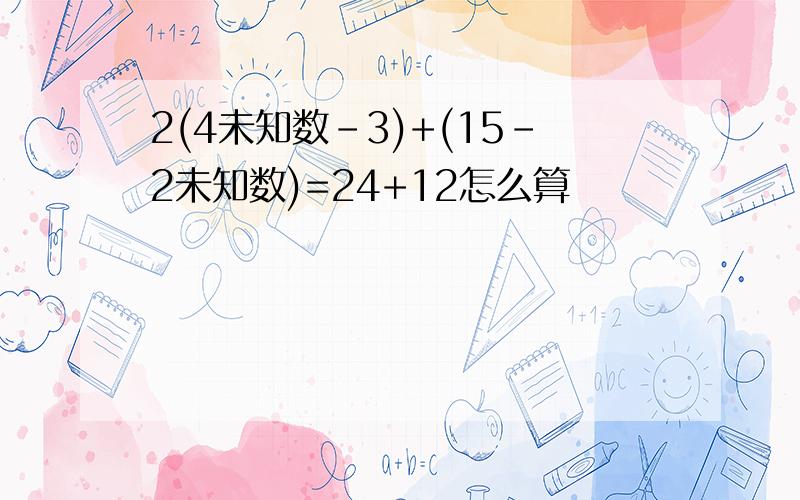 2(4未知数-3)+(15-2未知数)=24+12怎么算