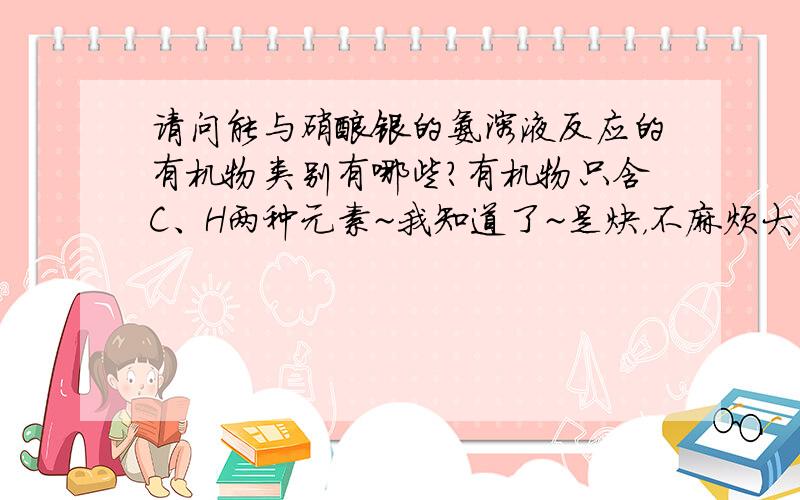 请问能与硝酸银的氨溶液反应的有机物类别有哪些?有机物只含C、H两种元素~我知道了~是炔，不麻烦大家了~