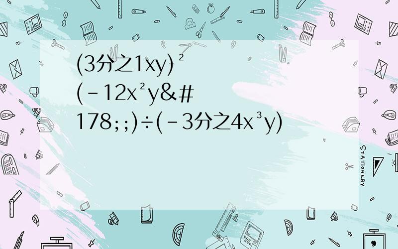 (3分之1xy)²(-12x²y²;)÷(-3分之4x³y)