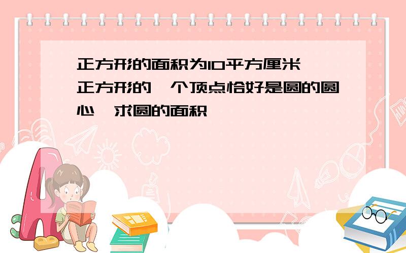 正方形的面积为10平方厘米,正方形的一个顶点恰好是圆的圆心,求圆的面积