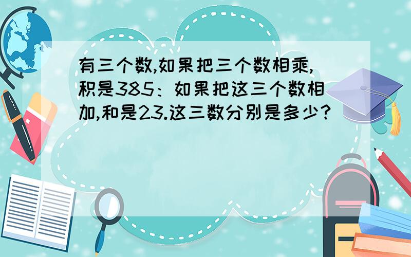 有三个数,如果把三个数相乘,积是385：如果把这三个数相加,和是23.这三数分别是多少?