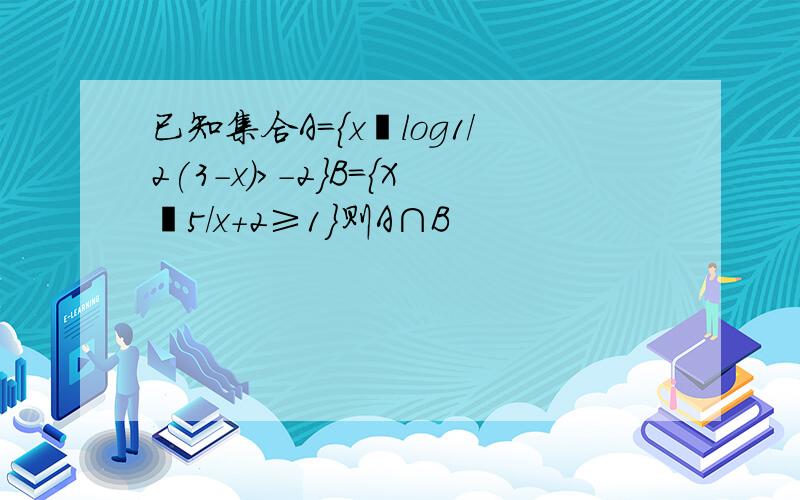 已知集合A={x丨log1/2(3-x)>-2}B={X丨5/x+2≥1}则A∩B