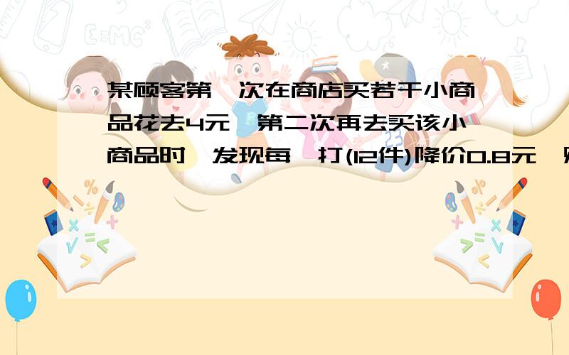 某顾客第一次在商店买若干小商品花去4元,第二次再去买该小商品时,发现每一打(12件)降价0.8元,购买一打以上可以拆零买,这样,第二次花去4元买同样小商品的件数是第一次的1.5倍.问他第一次