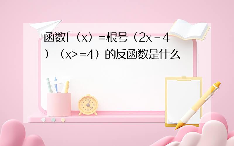 函数f（x）=根号（2x-4）（x>=4）的反函数是什么