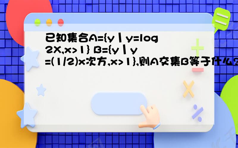 已知集合A={y丨y=log2X,x>1} B={y丨y=(1/2)x次方,x>1},则A交集B等于什么?