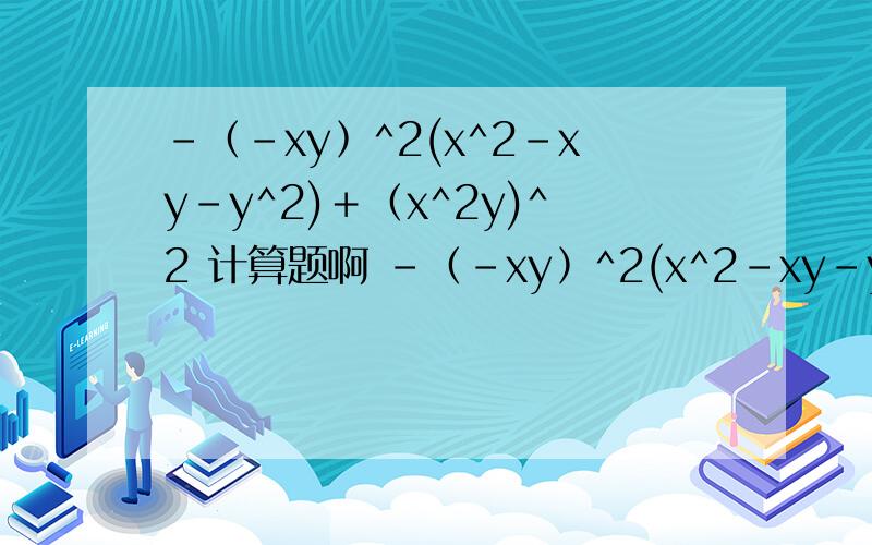 ﹣﹙﹣xy﹚^2(x^2－xy－y^2)＋﹙x^2y)^2 计算题啊 ﹣﹙﹣xy﹚^2(x^2－xy－y^2)＋﹙x^2y)^2