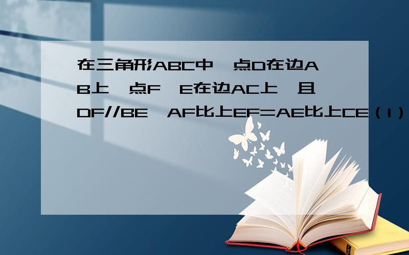 在三角形ABC中,点D在边AB上,点F、E在边AC上,且DF//BE,AF比上EF=AE比上CE（1）求证：DE//BC（2）如果AF比上FE=二分之三,S三角形ADF=2,求三角形ABC的值