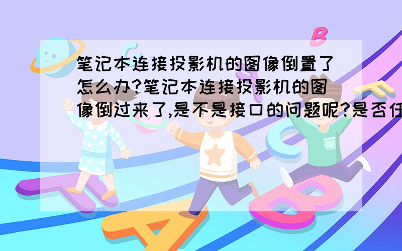 笔记本连接投影机的图像倒置了怎么办?笔记本连接投影机的图像倒过来了,是不是接口的问题呢?是否任何投影机都有倒置的功能?