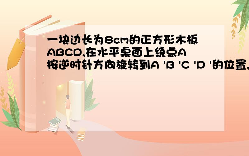 一块边长为8cm的正方形木板ABCD,在水平桌面上绕点A按逆时针方向旋转到A 'B 'C 'D '的位置,则顶点c从开始到结束所经过的路径长为（ ）A 16cm  B 16倍根号2 cm    C  8πcm     D  4倍根号2πcm