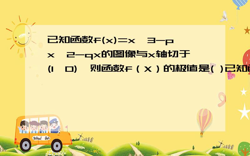 已知函数f(x)=x^3-px^2-qx的图像与x轴切于(1,0),则函数f（X）的极值是( )已知函数f(x)=x^3-px^2-qx的图像与x轴切于(1,0),则函数f（X）的极值是( ) A极大值是O,极小值4/27 B 极大值4/27 极小值为O C 极大值O