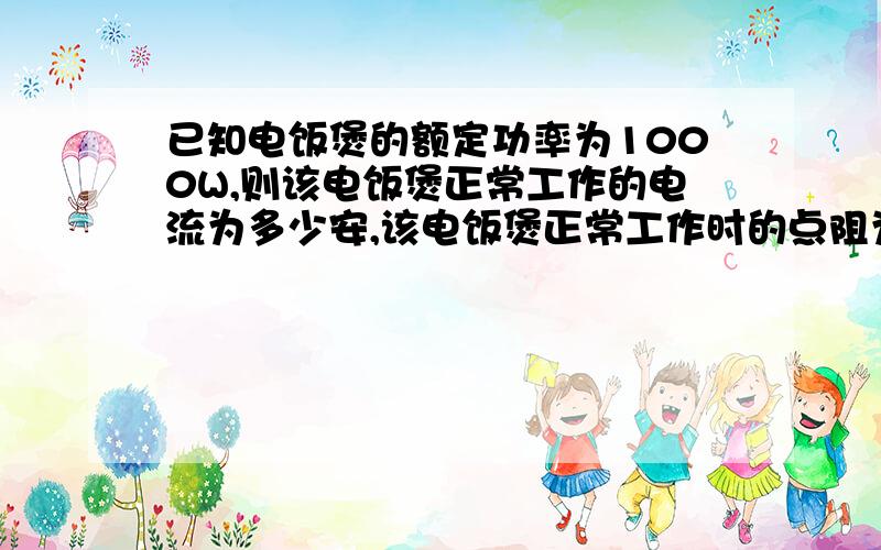 已知电饭煲的额定功率为1000W,则该电饭煲正常工作的电流为多少安,该电饭煲正常工作时的点阻为多少Ω 提示：家庭电路电压已知,可用公式P=UI P=I^2R