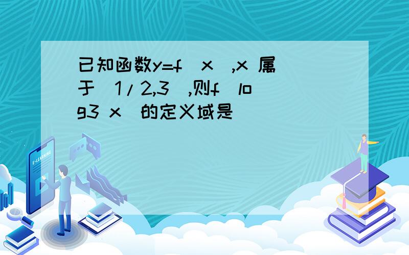 已知函数y=f(x),x 属于(1/2,3],则f(log3 x)的定义域是