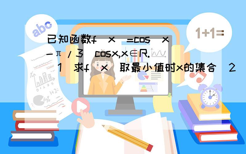 已知函数f（x）=cos（x-π/3）cosx,x∈R.（1）求f（x）取最小值时x的集合（2）求f（x）的单调递减区间