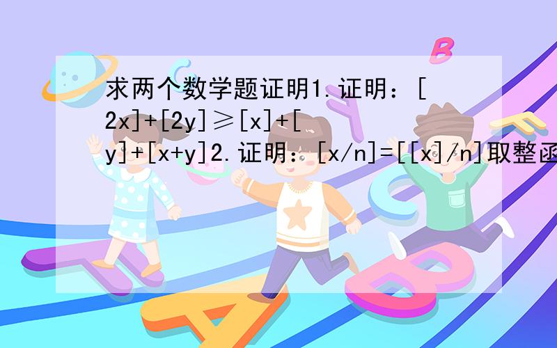 求两个数学题证明1.证明：[2x]+[2y]≥[x]+[y]+[x+y]2.证明：[x/n]=[[x]/n]取整函数