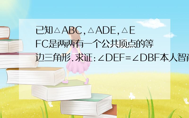 已知△ABC,△ADE,△EFC是两两有一个公共顶点的等边三角形.求证:∠DEF=∠DBF本人智商比较可怜此题无图能不能想办法把自己的图也发上来