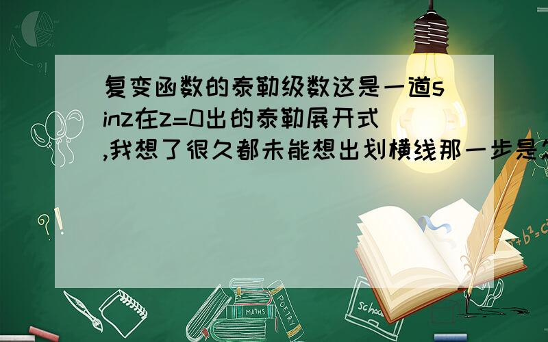 复变函数的泰勒级数这是一道sinz在z=0出的泰勒展开式,我想了很久都未能想出划横线那一步是怎么得出来的 ,,感激不尽,还想多问一句这样的两级数加减有什么技巧吗,在哪个知识里面能学到,