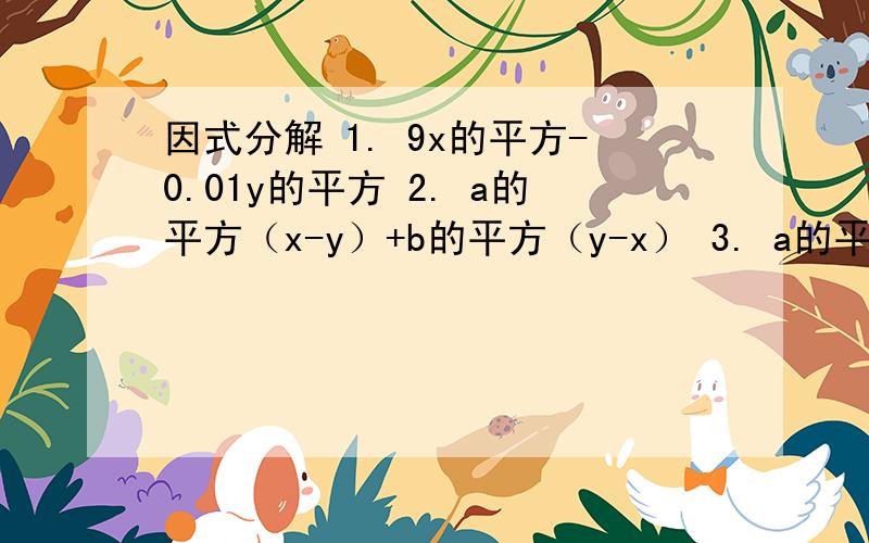 因式分解 1. 9x的平方-0.01y的平方 2. a的平方（x-y）+b的平方（y-x） 3. a的平方-a+4分之一