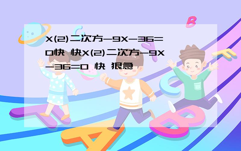 X(2)二次方-9X-36=0快 快X(2)二次方-9X-36=0 快 狠急