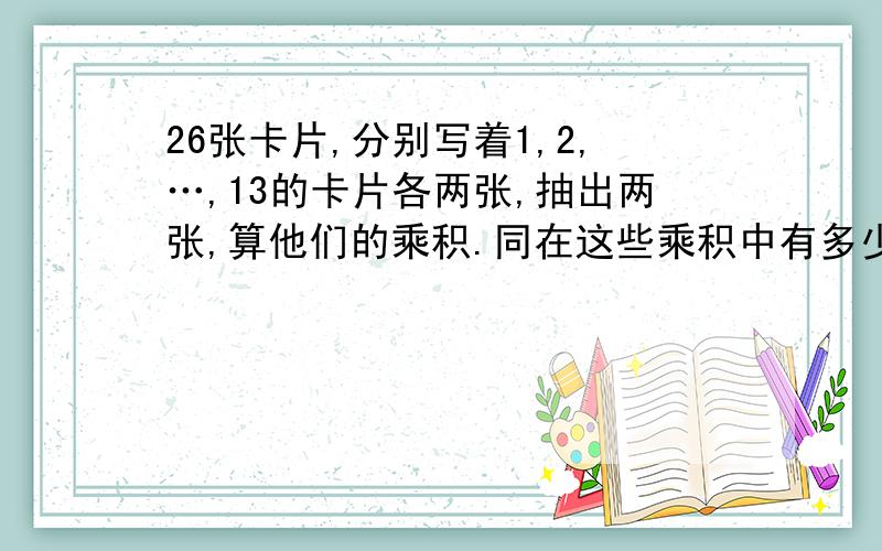 26张卡片,分别写着1,2,…,13的卡片各两张,抽出两张,算他们的乘积.同在这些乘积中有多少能被6整除?