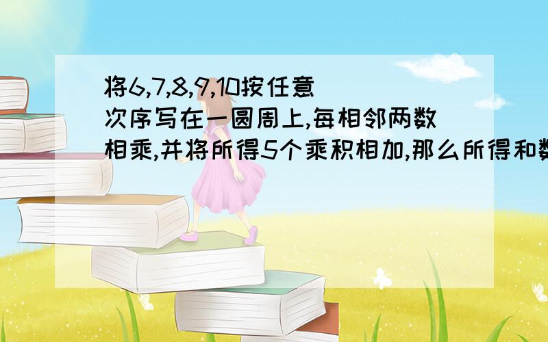 将6,7,8,9,10按任意次序写在一圆周上,每相邻两数相乘,并将所得5个乘积相加,那么所得和数的最小值是多少