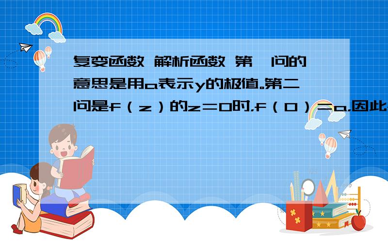 复变函数 解析函数 第一问的意思是用a表示y的极值。第二问是f（z）的z＝0时，f（0）＝a，因此f（z）在全体复数平面被定义的函数。A是正数，［-A,A］是实轴上的点，Ca是-A到A的圆心，（就