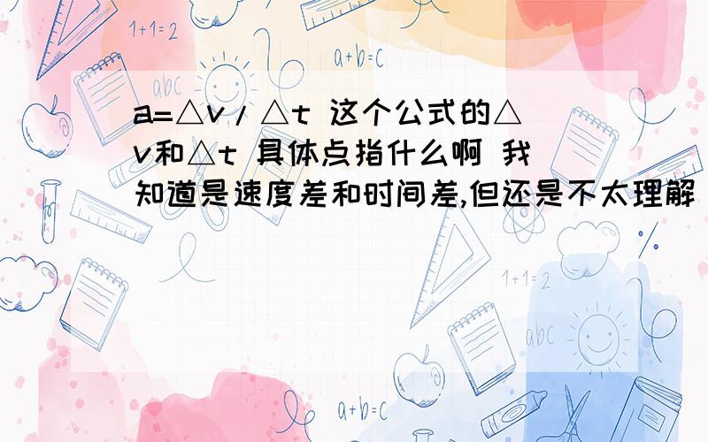 a=△v/△t 这个公式的△v和△t 具体点指什么啊 我知道是速度差和时间差,但还是不太理解