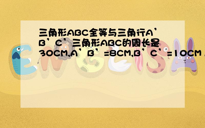 三角形ABC全等与三角行A’B’C’三角形ABC的周长是30CM,A’B’=8CM,B’C’=10CM AC等于（ ）CM