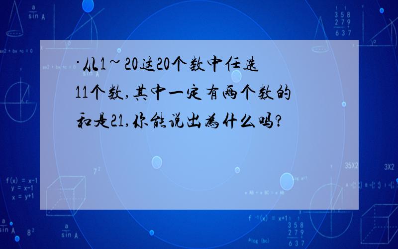 ·从1~20这20个数中任选11个数,其中一定有两个数的和是21,你能说出为什么吗?