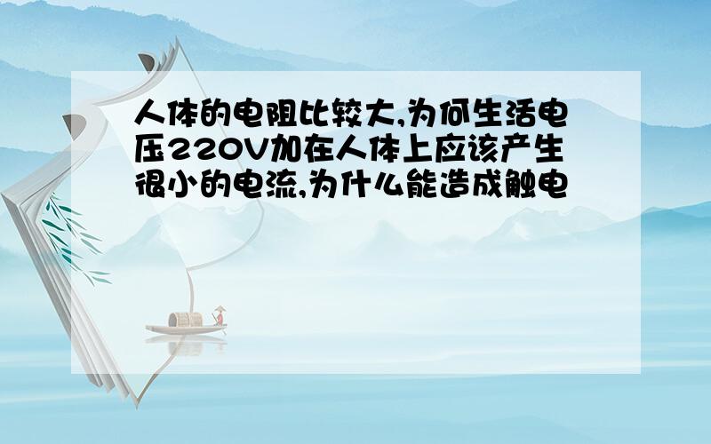 人体的电阻比较大,为何生活电压220V加在人体上应该产生很小的电流,为什么能造成触电