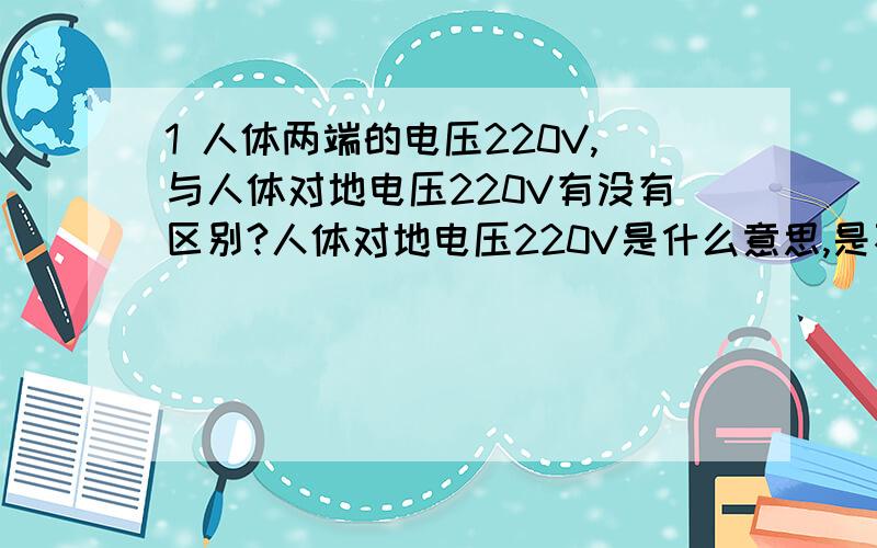 1 人体两端的电压220V,与人体对地电压220V有没有区别?人体对地电压220V是什么意思,是不是静电?