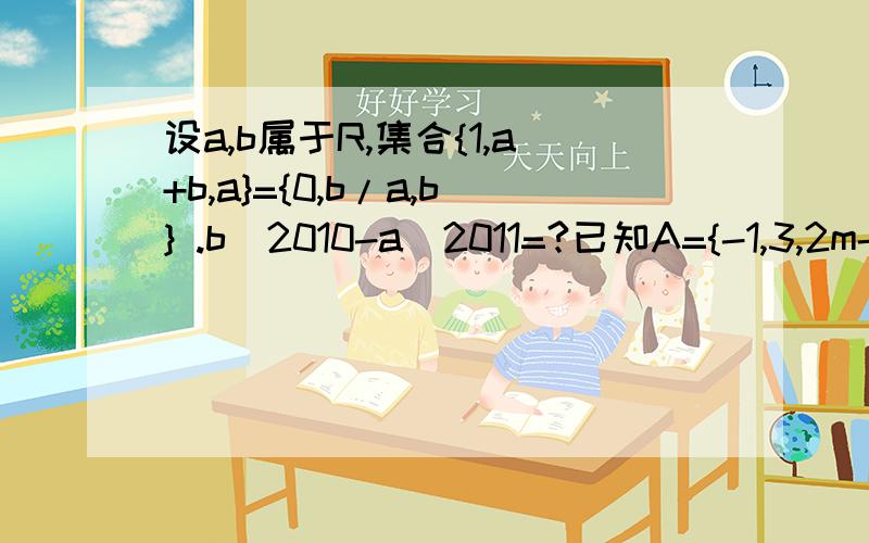 设a,b属于R,集合{1,a+b,a}={0,b/a,b} .b^2010-a^2011=?已知A={-1,3,2m-1},集合B={3,m^2},B为A子集,m=?空集{x|x^2-x+a=0}真子集,实数a取值范围?