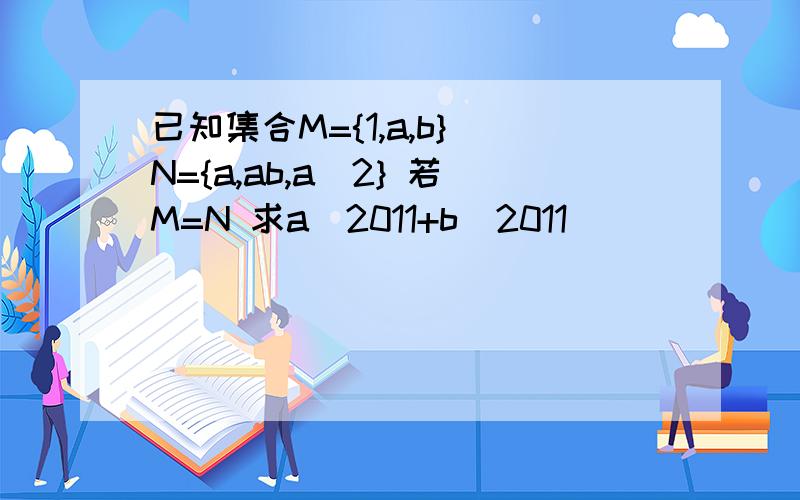 已知集合M={1,a,b} N={a,ab,a^2} 若M=N 求a^2011+b^2011