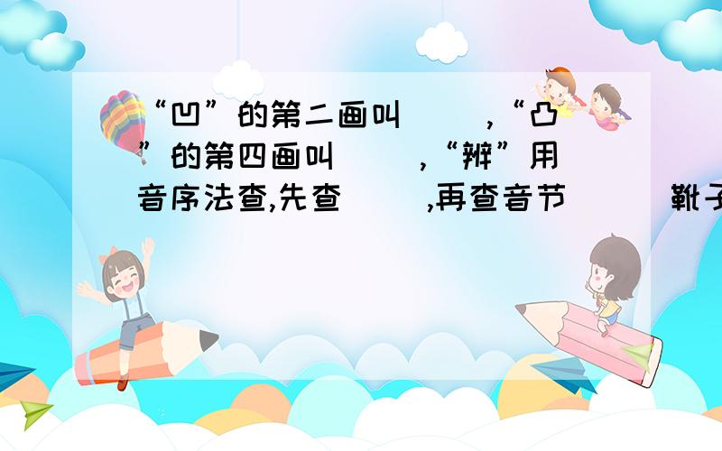 “凹”的第二画叫（ ）,“凸”的第四画叫（ ）,“辨”用音序法查,先查（ ）,再查音节（ ） 靴子一个劲