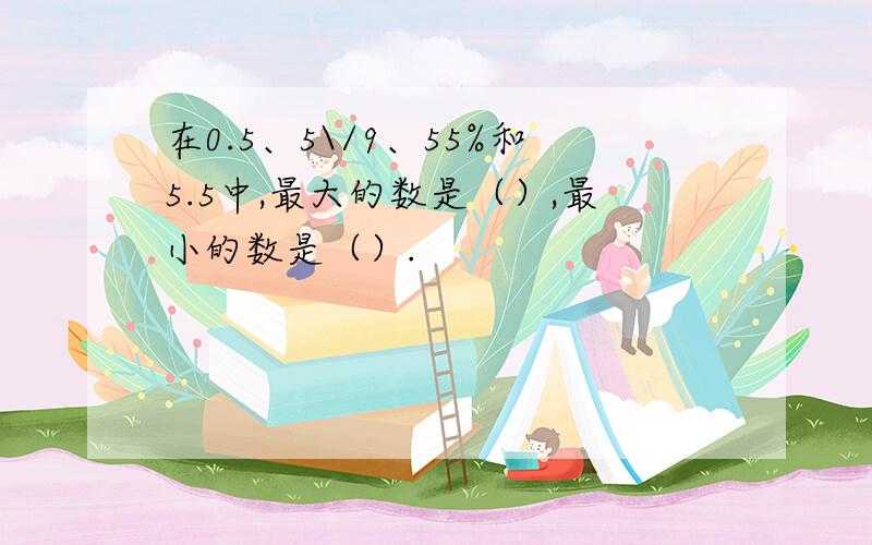 在0.5、5\/9、55%和5.5中,最大的数是（）,最小的数是（）.