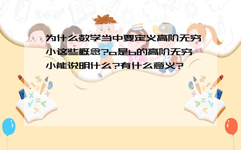 为什么数学当中要定义高阶无穷小这些概念?a是b的高阶无穷小能说明什么?有什么意义?