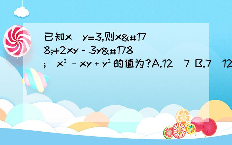 已知x／y=3,则x²+2xy﹣3y²／x²﹣xy﹢y²的值为?A.12／7 B.7／12 C.-5／7 D.5／7