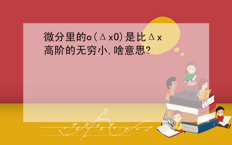 微分里的o(Δx0)是比Δx高阶的无穷小,啥意思?