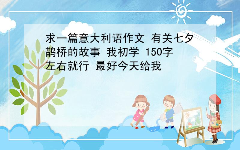 求一篇意大利语作文 有关七夕鹊桥的故事 我初学 150字左右就行 最好今天给我