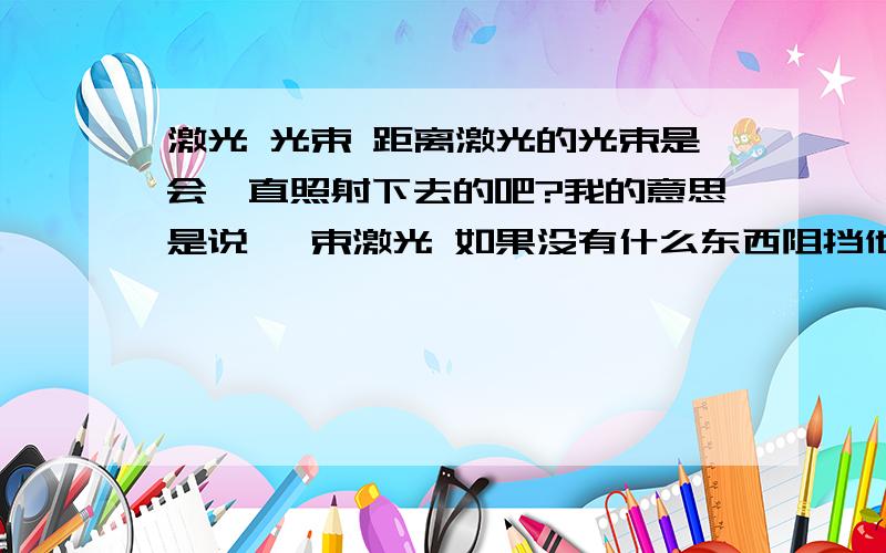 激光 光束 距离激光的光束是会一直照射下去的吧?我的意思是说 一束激光 如果没有什么东西阻挡他的光线 他会一直照射下去的对吗?那如果是这样,舞台上的激光灯是怎么做到 让光束在固定