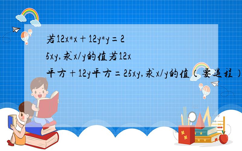 若12x*x+12y*y=25xy,求x/y的值若12x平方+12y平方=25xy,求x/y的值（要过程）