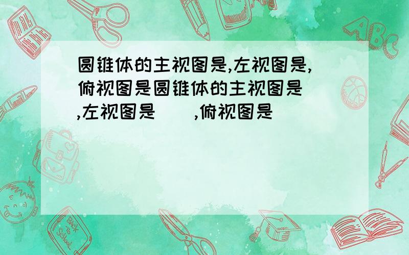 圆锥体的主视图是,左视图是,俯视图是圆锥体的主视图是（）,左视图是（）,俯视图是（）