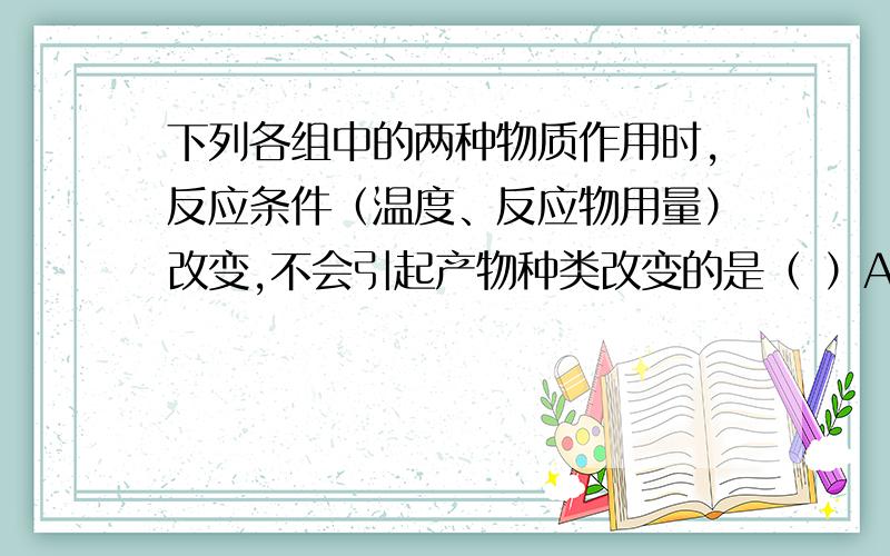 下列各组中的两种物质作用时,反应条件（温度、反应物用量）改变,不会引起产物种类改变的是（ ）A、Na和O2 B、NaOH和CO2 C、C和O2 D、Na2O2和CO2