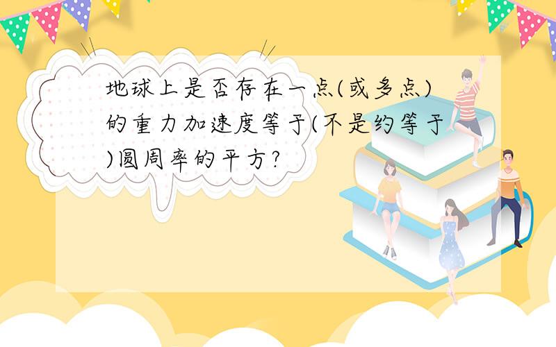 地球上是否存在一点(或多点)的重力加速度等于(不是约等于)圆周率的平方?