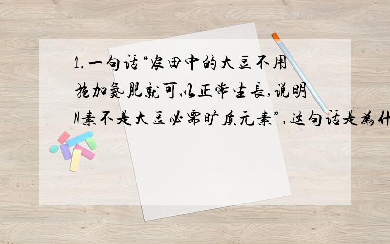 1.一句话“农田中的大豆不用施加氮肥就可以正常生长,说明N素不是大豆必需旷质元素”,这句话是为什么呢?2.盛花期的连续暴雨影响了番茄的正常授粉.为了防止减产,可采取的补救措施是（