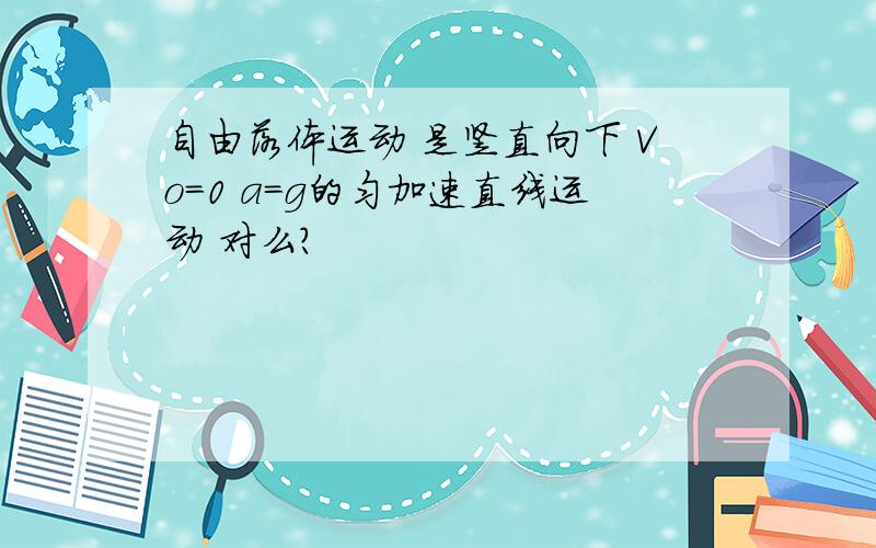 自由落体运动 是竖直向下 Vo=0 a=g的匀加速直线运动 对么?