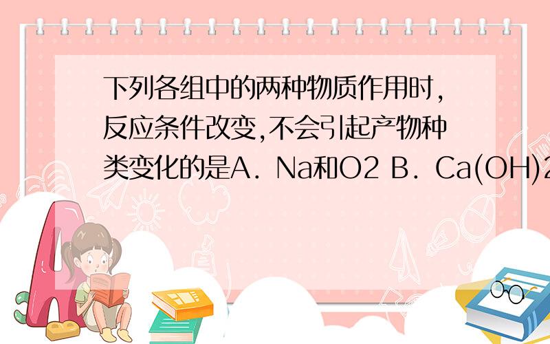 下列各组中的两种物质作用时,反应条件改变,不会引起产物种类变化的是A．Na和O2 B．Ca(OH)2和CO2 C．Fe和HCl D．C和O2