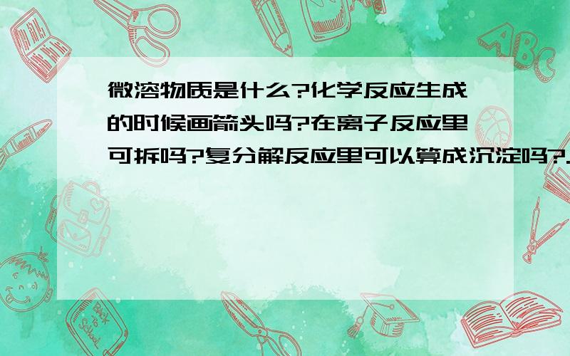 微溶物质是什么?化学反应生成的时候画箭头吗?在离子反应里可拆吗?复分解反应里可以算成沉淀吗?....