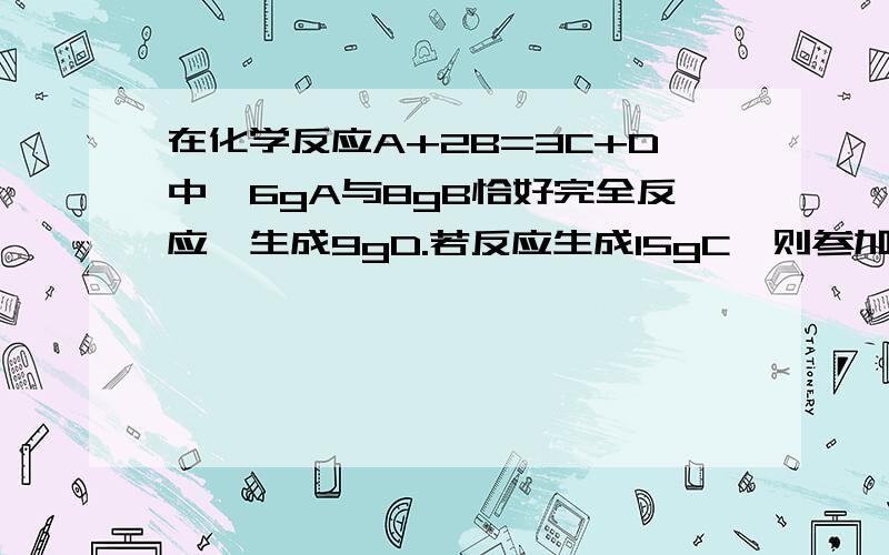 在化学反应A+2B=3C+D中,6gA与8gB恰好完全反应,生成9gD.若反应生成15gC,则参加反应的B的质量是多少?