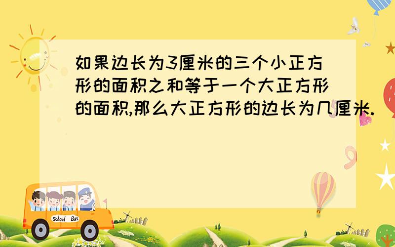 如果边长为3厘米的三个小正方形的面积之和等于一个大正方形的面积,那么大正方形的边长为几厘米.