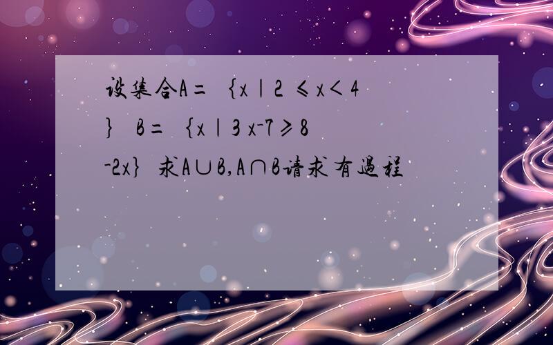 设集合A=｛x｜2 ≤x＜4｝ B=｛x｜3 x－7≥8-2x｝求A∪B,A∩B请求有过程